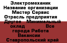 Электромеханик › Название организации ­ Мастер Сервис › Отрасль предприятия ­ Другое › Минимальный оклад ­ 30 000 - Все города Работа » Вакансии   . Ставропольский край,Ессентуки г.